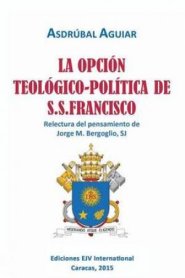 La Opcion Teologico-Politica de S.S. Francisco. Relectura del Pensamiento de Jorge M. Bergoglio S.J.