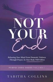 Not Your End : Releasing Your Mind From Domestic Violence Through Prayers, So Your Body Will Follow