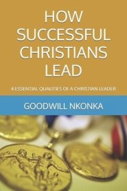 HOW SUCCESSFUL CHRISTIANS LEAD: 4 ESSENTIAL QUALITIES OF A CHRISTIAN LEADER