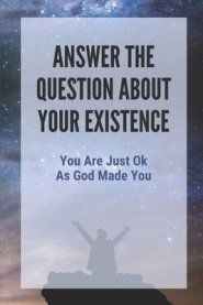 Answer The Question About Your Existence: You Are Just Ok As God Made You: Manage Your Time Wisely