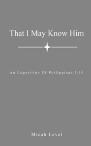 That I May Know Him: An Exposition Of Philippians 3:10