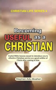 Becoming Useful as a Christian: Useful Bible lessons meant to introduce you to effective Christian service as a good soldier of Christ after coming to