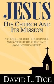 Jesus His Church And Its Mission: A Deeper Look Into The Character And Nature Of The Church And God's Intentions For It