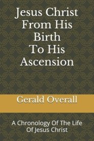 Jesus Christ From His Birth To His Ascension: A Chronology Of The Life Of Jesus Christ