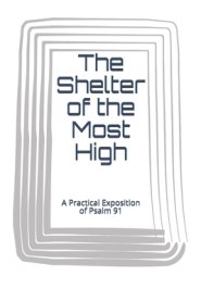 The Shelter of the Most High: A Practical Exposition of Psalm 91