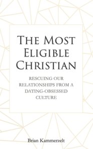 The Most Eligible Christian: Rescuing Our Relationships from a Dating-Obsessed Culture