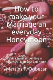 How to make your Marriage an everyday Honeymoon: A guide towards building a successful Marriage and Home