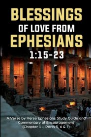 Blessings of Love from Ephesians 1: 15-23: A Verse by Verse Ephesians Study Guide and Commentary of Encouragement (Chapter 1:15-23 - Parts 5,6 & 7)