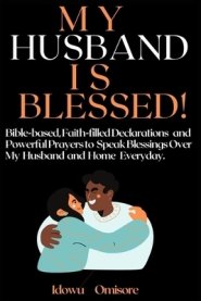 My Husband Is Blessed!: Bible-based, Faith-Filled Declarations and Powerful Prayers to Speak Blessings Over My Husband and Home Everyday