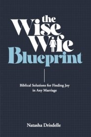 The Wise Wife Blueprint: Biblical Solutions for Finding Joy in Any Marriage