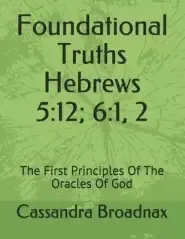 Foundational Truths: Hebrews 5:12; 6:1, 2: The First Principles Of The Oracles Of God