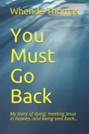 You Must Go Back: My story of dying, meeting Jesus in heaven, and being sent back.