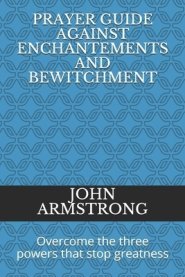 Prayer Guide Against Enchantements and Bewitchment: Overcome the three powers that stop greatness