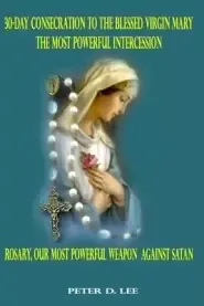 30-Day Consecration to the Blessed Virgin Mary: The Most Powerful Intercession: Rosary: Our Most Powerful Weapon Against Satan