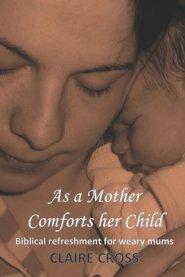 As a Mother Comforts her Child: Biblical refreshment for weary mums