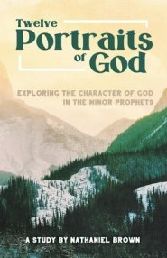 Twelve Portraits of God: Exploring the Character of God in the Minor Prophets