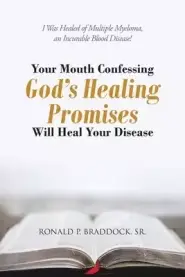 Your Mouth Confessing God's Healing Promises Will Heal Your Disease: I Was Healed of Multiple Myeloma, an Incurable Blood Disease!