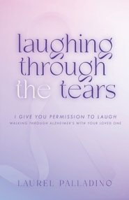 Laughing Through the Tears: I Give You Permission to Laugh, Walking Through Alzheimer's with Your Loved One