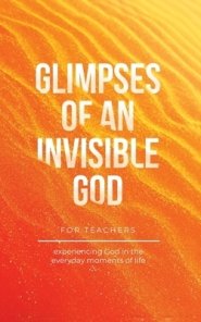 Glimpses of an Invisible God for Teachers: Experiencing God in the Everyday Moments of Life