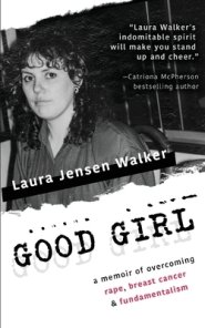 Good Girl: a memoir of overcoming rape, breast cancer & fundamentalism