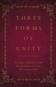 Three Forms of Unity: The Belgic Confession of Faith, The Heidelberg Catechism, The Canons of Dort