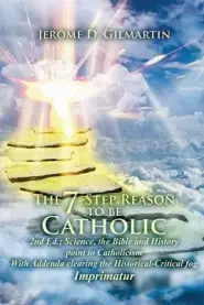 The 7-Step Reason to Be Catholic: 2nd Ed.; Science, the Bible and History Point to Catholicism with Addenda Clearing the Historical-Critical Fog Impri