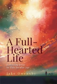 A Full-Hearted Life: Following Jesus in the Secular Age