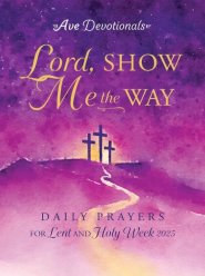 Lord, Show Me the Way: Daily Prayers for Lent and Holy Week 2025