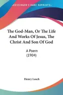 The God-Man, Or The Life And Works Of Jesus, The Christ And Son Of God ...