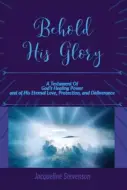 Behold His Glory!: A Testament Of God's Healing Power, and of His ...