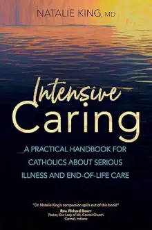 Intensive Caring: A Practical Handbook for Catholics about Serious Illness and End-Of-Life Care