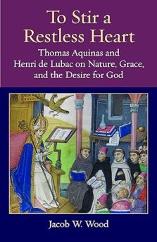 To Stir a Restless Heart: Thomas Aquinas and Henri de Lubac on Nature, Grace, and the Desire for God