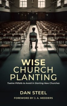 Wise Church Planting: Twelve Pitfalls to Avoid in Starting New Churches