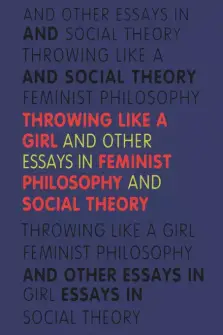 Throwing Like a Girl and Other Essays in Feminist Philosophy and Social Theory