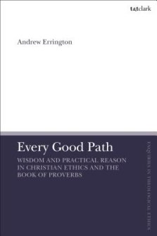 Every Good Path Wisdom and Practical Reason in Christian Ethics and the Book of Proverbs