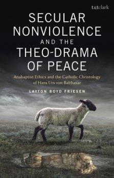 Secular Nonviolence and the Theo-Drama of Peace: Anabaptist Ethics and the Catholic Christology of Hans Urs Von Balthasar