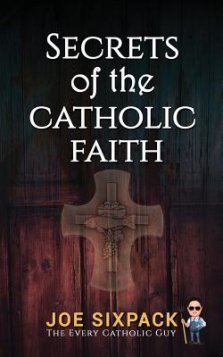 Secrets of the Catholic Faith: Joe Sixpack Teaches You Things about the Catholic Church You Never Imagined!