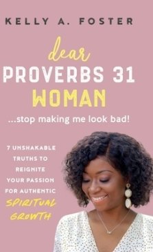 Dear Proverbs 31 Woman...Stop Making Me Look Bad!: 7 Unshakable Truths to Reignite Your Passion for Authentic Spiritual Growth