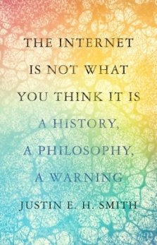 The Internet Is Not What You Think It Is: A History, a Philosophy, a Warning