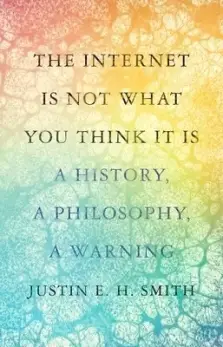 The Internet Is Not What You Think It Is: A History, a Philosophy, a Warning