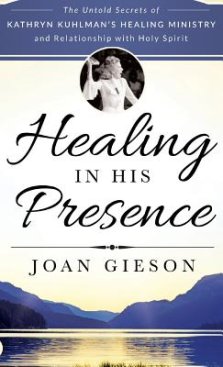 Healing in His Presence: The Untold Secrets of Kathryn Kuhlman's Healing Ministry and Relationship with Holy Spirit