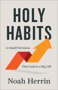 Holy Habits: 10 Small Decisions That Lead to a Big Life