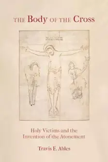 The Body of the Cross: Holy Victims and the Invention of the Atonement