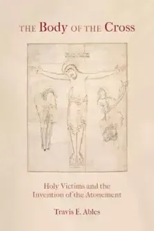 The Body of the Cross: Holy Victims and the Invention of the Atonement