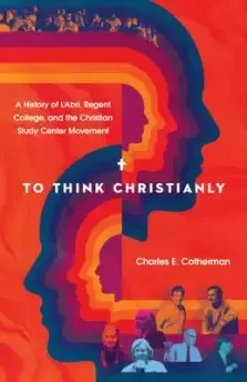 To Think Christianly: A History of l'Abri, Regent College, and the Christian Study Center Movement