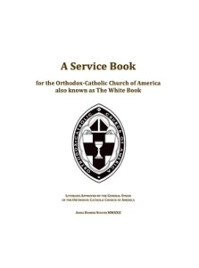 A Service Book for the Orthodox-Catholic Church of America also Known as The White Book: Liturgies Approved by the General Synod of the Orthodox-Catho