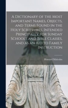 A Dictionary of the Most Important Names, Objects, and Terms Found in the Holy Scriptures, Intended Principally for Sunday Schools and Bible Classes,