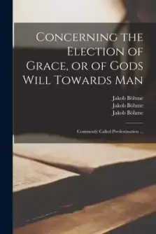 Concerning the Election of Grace, or of Gods Will Towards Man : Commonly Called Predestination ...