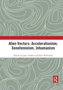 Alien Vectors: Accelerationism, Xenofeminism, Inhumanism: Accelerationism, Xenofeminism, Inhumanism