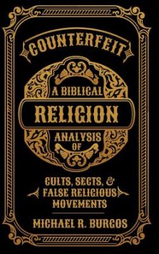 Counterfeit Religion: A Biblical Analysis of Select Cults, Sects, and False Religious Movements